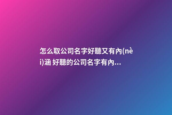 怎么取公司名字好聽又有內(nèi)涵 好聽的公司名字有內(nèi)涵